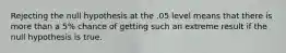 Rejecting the null hypothesis at the .05 level means that there is more than a 5% chance of getting such an extreme result if the null hypothesis is true.