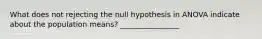 What does not rejecting the null hypothesis in ANOVA indicate about the population means? ________________