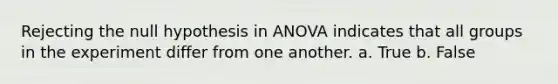 Rejecting the null hypothesis in ANOVA indicates that all groups in the experiment differ from one another. a. True b. False