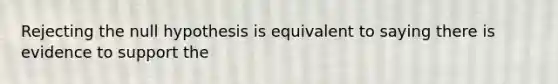 Rejecting the null hypothesis is equivalent to saying there is evidence to support the