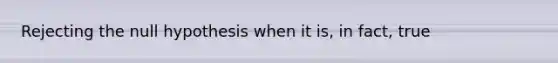 Rejecting the null hypothesis when it is, in fact, true