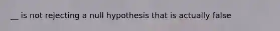 __ is not rejecting a null hypothesis that is actually false