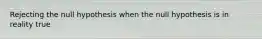 Rejecting the null hypothesis when the null hypothesis is in reality true