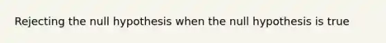 Rejecting the null hypothesis when the null hypothesis is true
