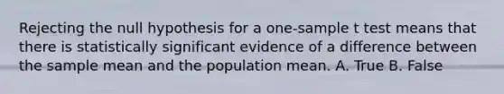 Rejecting the null hypothesis for a one-sample t test means that there is statistically significant evidence of a difference between the sample mean and the population mean. A. True B. False