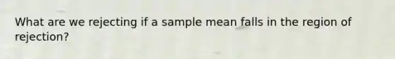 What are we rejecting if a sample mean falls in the region of rejection?