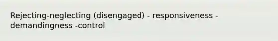 Rejecting-neglecting (disengaged) - responsiveness -demandingness -control