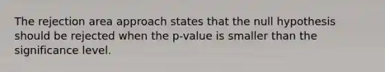 The rejection area approach states that the null hypothesis should be rejected when the p-value is smaller than the significance level.