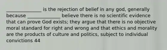 _______________ is the rejection of belief in any god, generally because ______________ believe there is no scientific evidence that can prove God exists; they argue that there is no objective moral standard for right and wrong and that ethics and morality are the products of culture and politics, subject to individual convictions 44