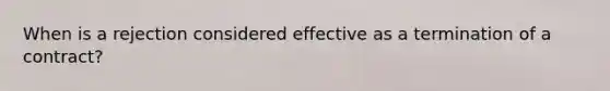 When is a rejection considered effective as a termination of a contract?