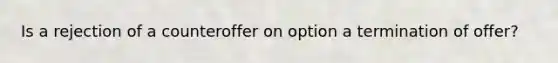 Is a rejection of a counteroffer on option a termination of offer?