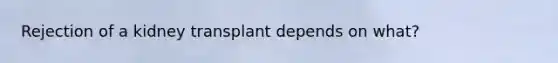 Rejection of a kidney transplant depends on what?