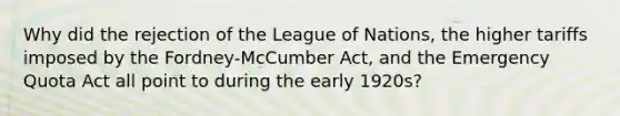 Why did the rejection of the League of Nations, the higher tariffs imposed by the Fordney-McCumber Act, and the Emergency Quota Act all point to during the early 1920s?