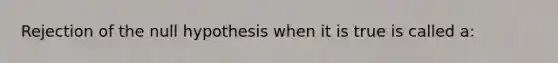 Rejection of the null hypothesis when it is true is called a: