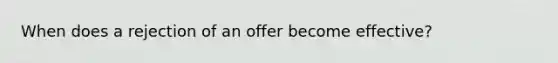 When does a rejection of an offer become effective?