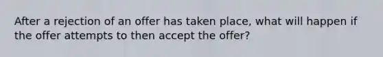 After a rejection of an offer has taken place, what will happen if the offer attempts to then accept the offer?