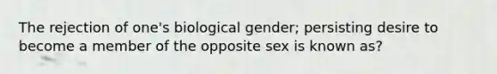 The rejection of one's biological gender; persisting desire to become a member of the opposite sex is known as?