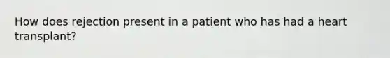 How does rejection present in a patient who has had a heart transplant?