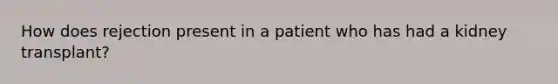 How does rejection present in a patient who has had a kidney transplant?