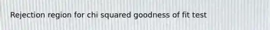 Rejection region for chi squared goodness of fit test