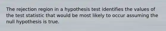 The rejection region in a hypothesis test identifies the values of the test statistic that would be most likely to occur assuming the null hypothesis is true.