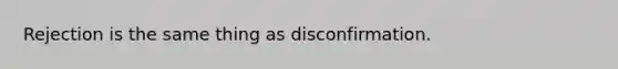 Rejection is the same thing as disconfirmation.