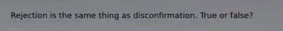 Rejection is the same thing as disconfirmation. True or false?