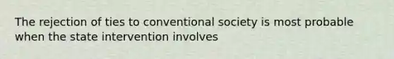 The rejection of ties to conventional society is most probable when the state intervention involves