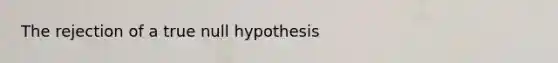 The rejection of a true null hypothesis