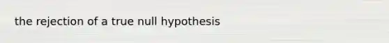 the rejection of a true null hypothesis