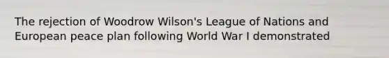 The rejection of Woodrow Wilson's League of Nations and European peace plan following World War I demonstrated