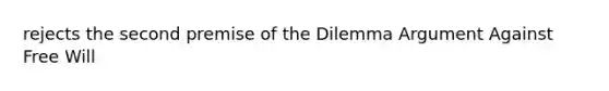 rejects the second premise of the Dilemma Argument Against Free Will