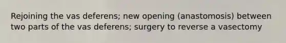 Rejoining the vas deferens; new opening (anastomosis) between two parts of the vas deferens; surgery to reverse a vasectomy