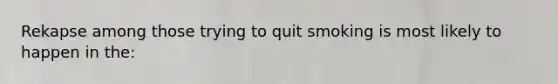 Rekapse among those trying to quit smoking is most likely to happen in the: