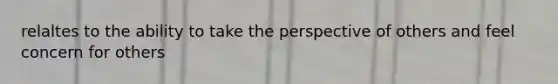 relaltes to the ability to take the perspective of others and feel concern for others