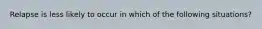 Relapse is less likely to occur in which of the following situations?