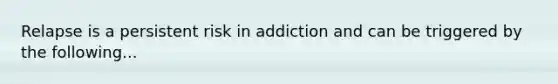 Relapse is a persistent risk in addiction and can be triggered by the following...