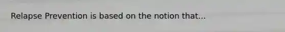 Relapse Prevention is based on the notion that...