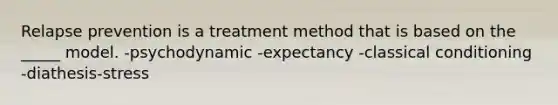 Relapse prevention is a treatment method that is based on the _____ model. -psychodynamic -expectancy -<a href='https://www.questionai.com/knowledge/kI6awfNO2B-classical-conditioning' class='anchor-knowledge'>classical conditioning</a> -diathesis-stress