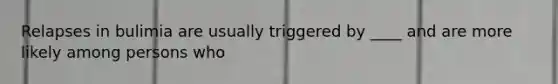Relapses in bulimia are usually triggered by ____ and are more likely among persons who