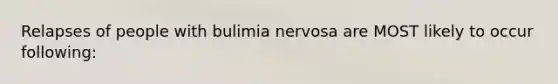 Relapses of people with bulimia nervosa are MOST likely to occur following: