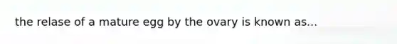 the relase of a mature egg by the ovary is known as...