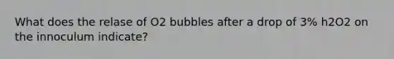 What does the relase of O2 bubbles after a drop of 3% h2O2 on the innoculum indicate?