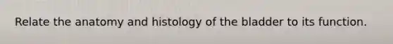 Relate the anatomy and histology of the bladder to its function.