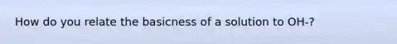 How do you relate the basicness of a solution to OH-?