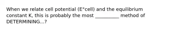 When we relate cell potential (E°cell) and the equilibrium constant K, this is probably the most __________ method of DETERMINING...?