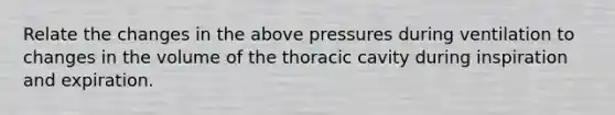 Relate the changes in the above pressures during ventilation to changes in the volume of the thoracic cavity during inspiration and expiration.