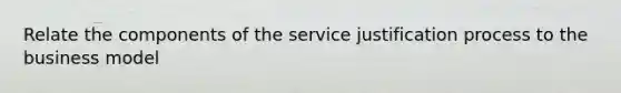 Relate the components of the service justification process to the business model