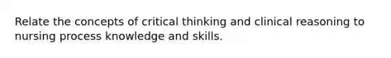 Relate the concepts of critical thinking and clinical reasoning to nursing process knowledge and skills.