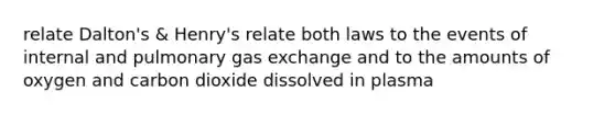 relate Dalton's & Henry's relate both laws to the events of internal and pulmonary gas exchange and to the amounts of oxygen and carbon dioxide dissolved in plasma